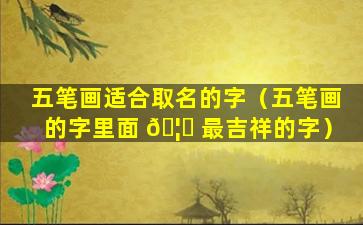 五笔画适合取名的字（五笔画的字里面 🦅 最吉祥的字）